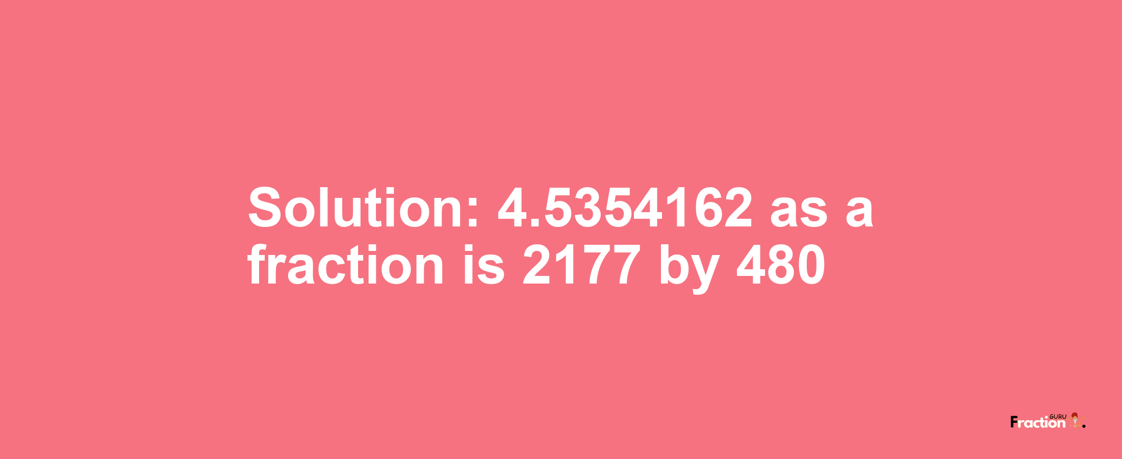 Solution:4.5354162 as a fraction is 2177/480